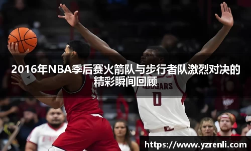 2016年NBA季后赛火箭队与步行者队激烈对决的精彩瞬间回顾