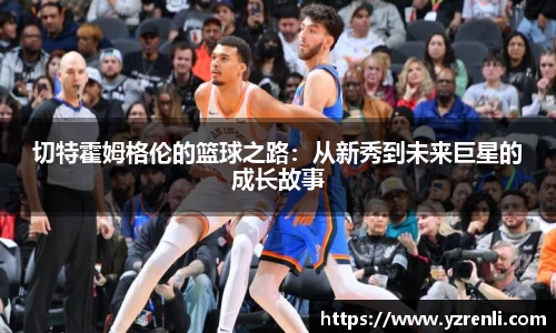 切特霍姆格伦的篮球之路：从新秀到未来巨星的成长故事