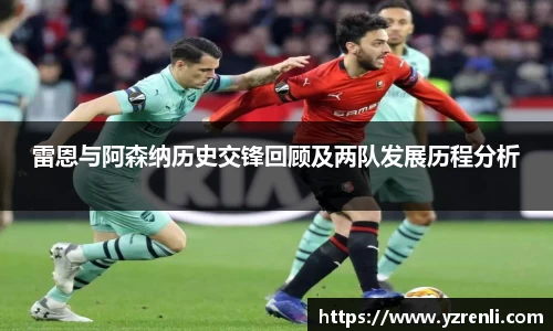 雷恩与阿森纳历史交锋回顾及两队发展历程分析