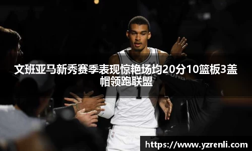 文班亚马新秀赛季表现惊艳场均20分10篮板3盖帽领跑联盟