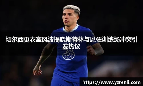 切尔西更衣室风波揭晓斯特林与恩佐训练场冲突引发热议