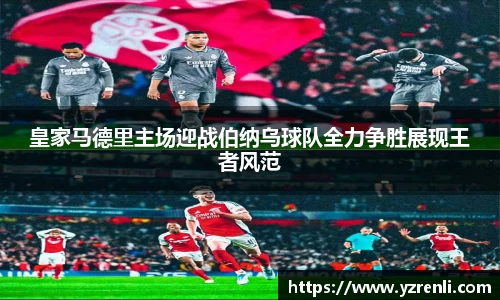 皇家马德里主场迎战伯纳乌球队全力争胜展现王者风范