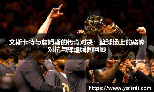 文斯卡特与詹姆斯的传奇对决：篮球场上的巅峰对抗与辉煌瞬间回顾