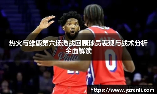 热火与雄鹿第六场激战回顾球员表现与战术分析全面解读