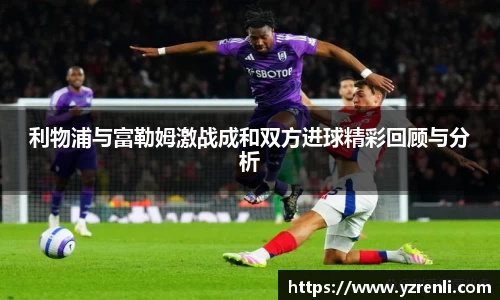 利物浦与富勒姆激战成和双方进球精彩回顾与分析