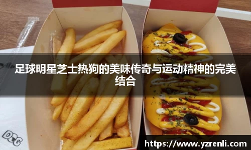 足球明星芝士热狗的美味传奇与运动精神的完美结合
