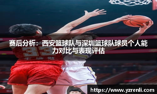 赛后分析：西安篮球队与深圳篮球队球员个人能力对比与表现评估