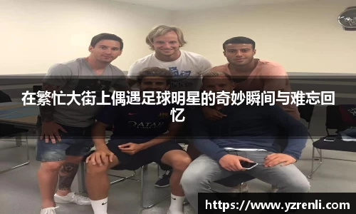 在繁忙大街上偶遇足球明星的奇妙瞬间与难忘回忆