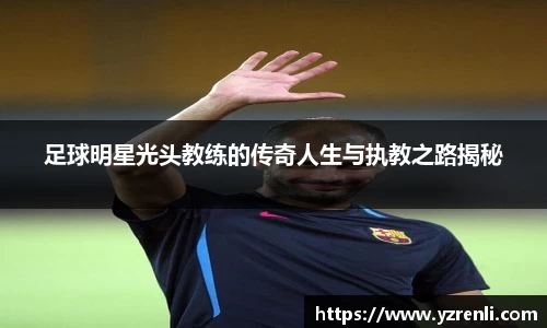 足球明星光头教练的传奇人生与执教之路揭秘