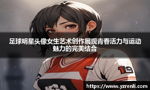 足球明星头像女生艺术创作展现青春活力与运动魅力的完美结合
