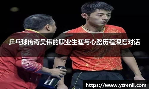 乒乓球传奇吴伟的职业生涯与心路历程深度对话